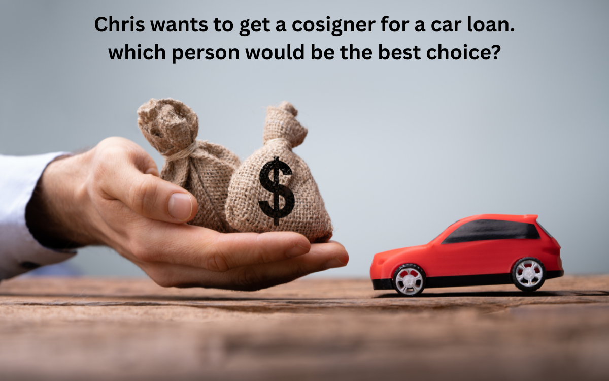 Chris Wants To Get A Cosigner For A Car Loan. Which Person Would Be The Best Choice?